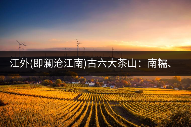 江外(即瀾滄江南)古六大茶山：南糯、南嶠、勐宋、景邁、布朗、巴達(dá)。