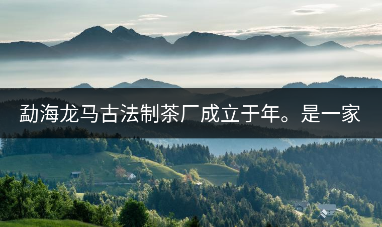 勐海龍馬古法制茶廠成立于年。是一家有限責任公司，勐海龍馬古法制茶廠法人是林木強，主要面象全國市場，客戶群為中小型企業(yè)。員工人數(shù)66人，公司經(jīng)營模式為生產(chǎn)型，不斷提升企業(yè)的核心競爭力，使企業(yè)在發(fā)展中樹立起良好的社會形象。主營范圍：，憑借專業(yè)的水平和成熟的技術(shù)。公司將始終堅持“質(zhì)量第一，信譽第一”的宗旨，以科學的管理手段，雄厚的技術(shù)力量，將不斷深化改革，創(chuàng)新機制，適應市場，全面發(fā)展，歡迎各界朋友蒞臨參觀、指導和業(yè)務洽談。