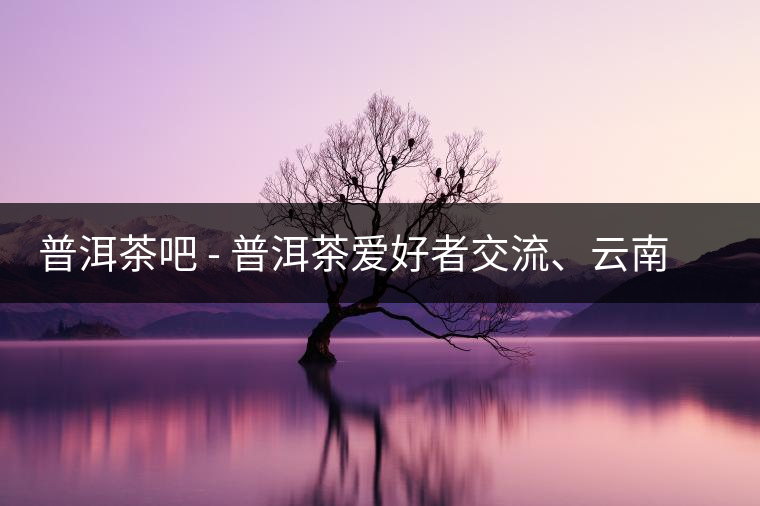 普洱茶吧?– 普洱茶愛(ài)好者交流、云南普洱茶網(wǎng)站