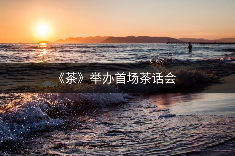 《茶》舉辦首場(chǎng)茶話會(huì)