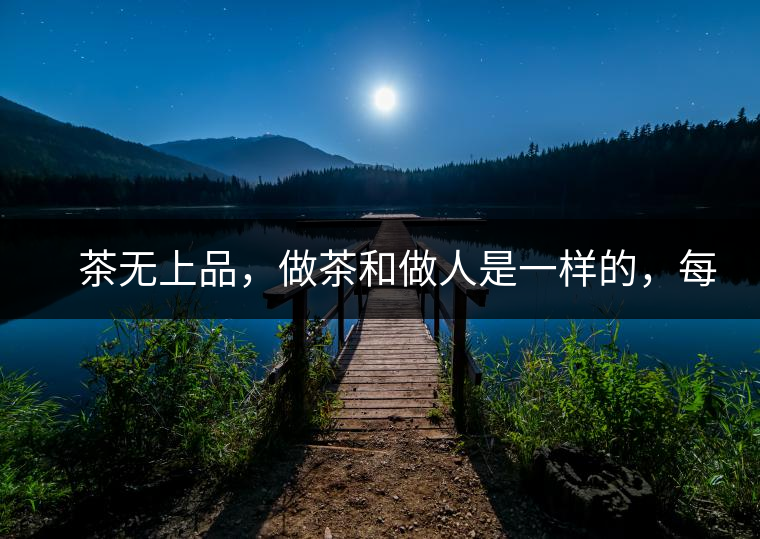 　茶無上品，做茶和做人是一樣的，每個人都想找到自己的知己，普洱茶也是一樣的，希望能找到懂它的人，一個真真正正的懂它的人，一但找到，終生追隨。  　　