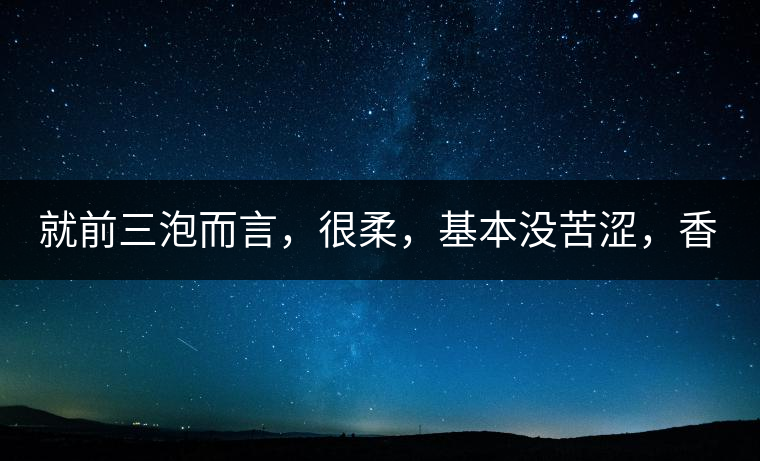 就前三泡而言，很柔，基本沒苦澀，香氣也很好。