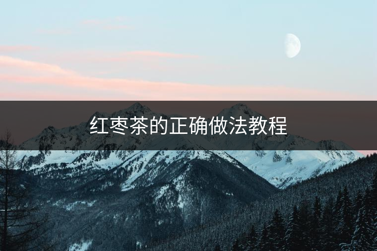 紅棗茶的正確做法教程 紅棗茶的正確做法教程